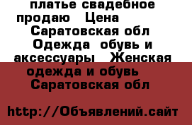 платье свадебное продаю › Цена ­ 5 000 - Саратовская обл. Одежда, обувь и аксессуары » Женская одежда и обувь   . Саратовская обл.